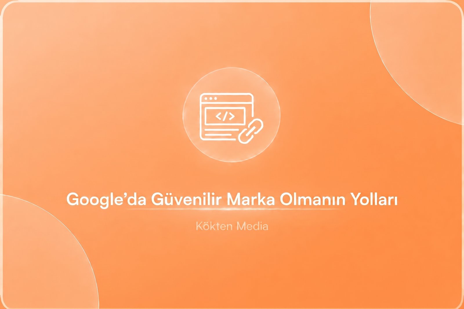 Google'da Güvenilir Marka Olmanın Yolları
